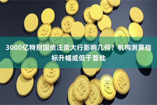 3000亿特别国债注资大行影响几何？机构测算指标升幅或低于首批