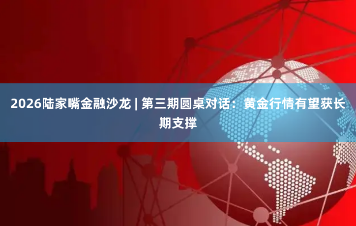 2026陆家嘴金融沙龙 | 第三期圆桌对话：黄金行情有望获长期支撑