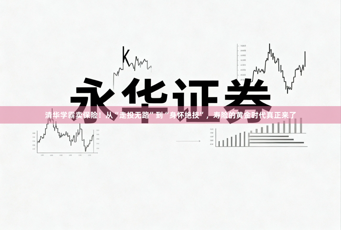 清华学霸卖保险！从“走投无路”到“身怀绝技”，寿险的黄金时代真正来了