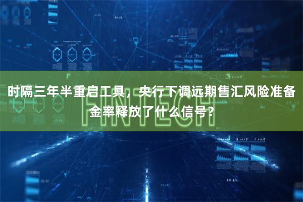 时隔三年半重启工具，央行下调远期售汇风险准备金率释放了什么信号？