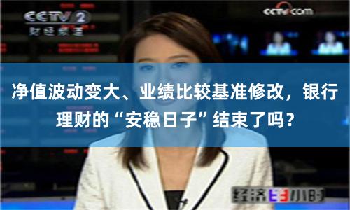 净值波动变大、业绩比较基准修改，银行理财的“安稳日子”结束了吗？
