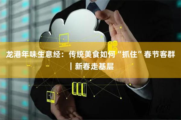 龙港年味生意经：传统美食如何“抓住”春节客群｜新春走基层