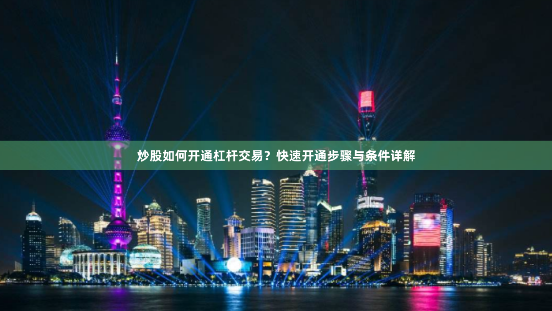 炒股如何开通杠杆交易？快速开通步骤与条件详解