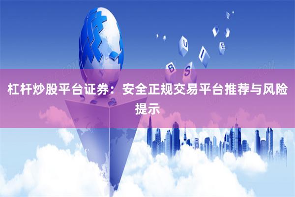 杠杆炒股平台证券：安全正规交易平台推荐与风险提示