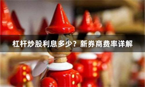 杠杆炒股利息多少？新券商费率详解