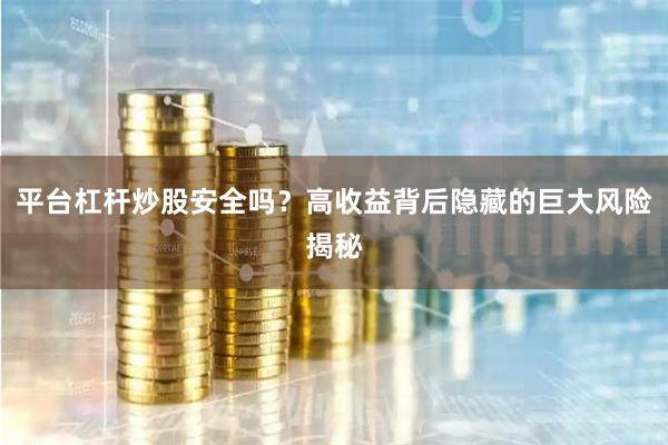 平台杠杆炒股安全吗?高收益背后隐藏的巨大风险揭秘