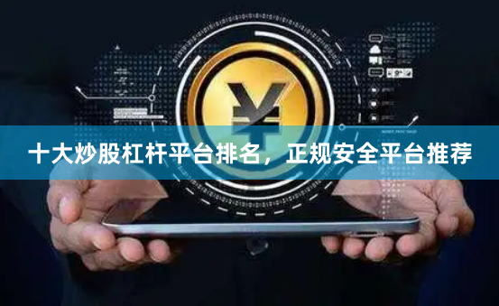 十大炒股杠杆平台排名，正规安全平台推荐