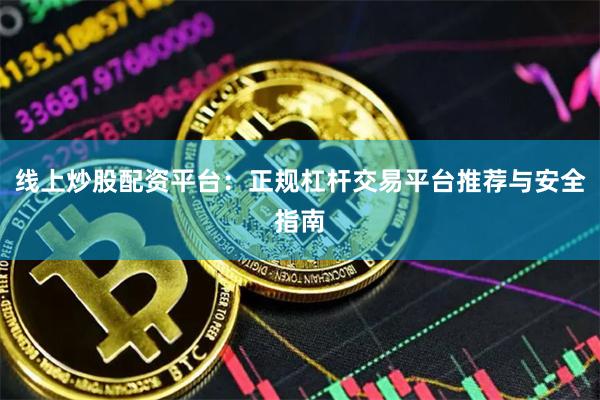 线上炒股配资平台：正规杠杆交易平台推荐与安全指南