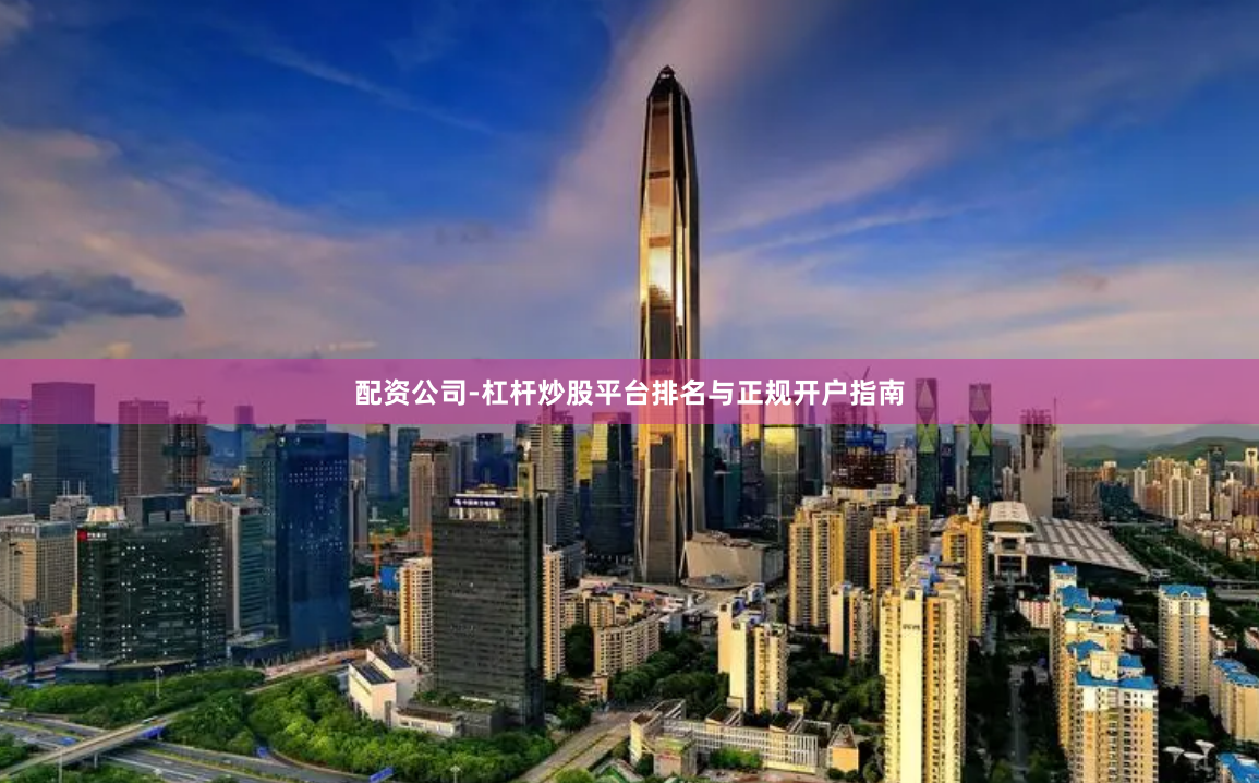 配资公司-杠杆炒股平台排名与正规开户指南