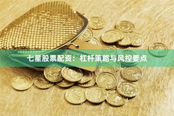 七星股票配资：杠杆策略与风控要点
