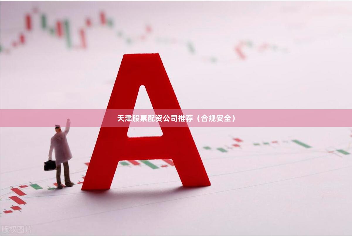 天津股票配资公司推荐（合规安全）