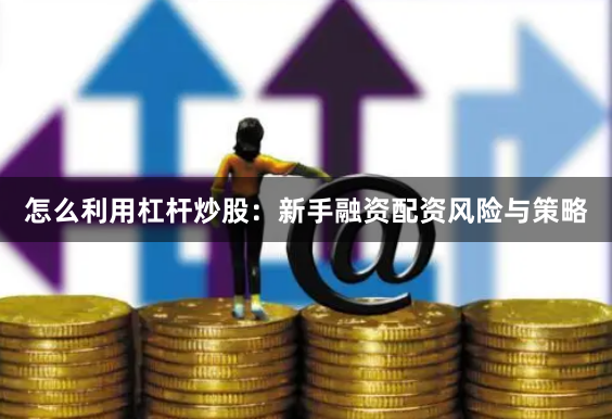 怎么利用杠杆炒股：新手融资配资风险与策略