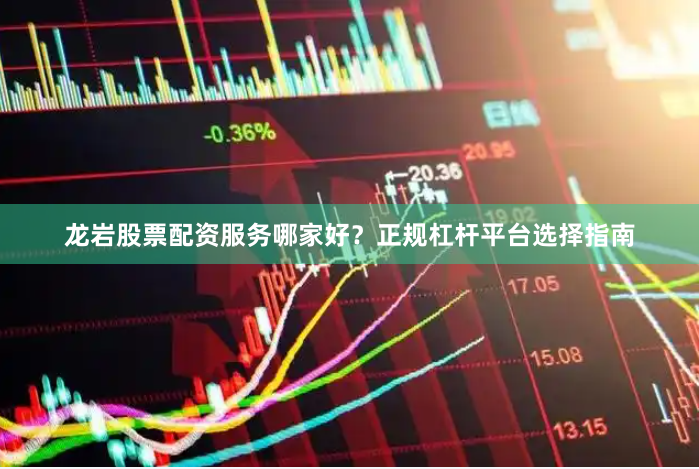 龙岩股票配资服务哪家好？正规杠杆平台选择指南