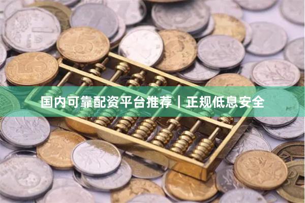 国内可靠配资平台推荐｜正规低息安全