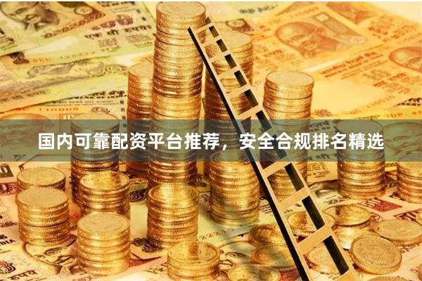 国内可靠配资平台推荐，安全合规排名精选