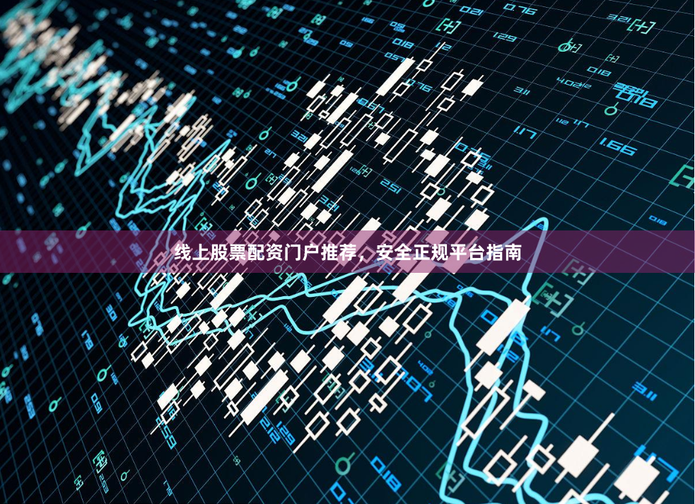 线上股票配资门户推荐，安全正规平台指南