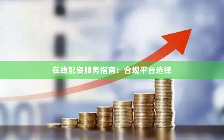 在线配资服务指南：合规平台选择