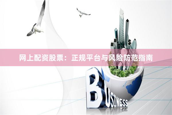 网上配资股票：正规平台与风险防范指南