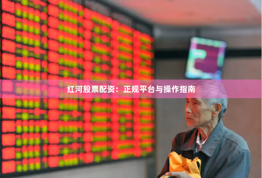红河股票配资：正规平台与操作指南