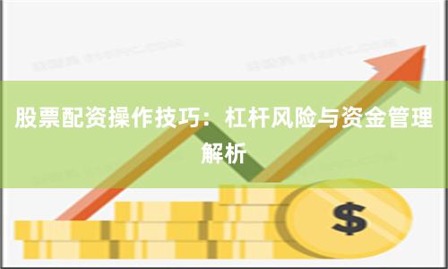 股票配资操作技巧：杠杆风险与资金管理解析